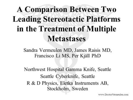 Www.DoctorVermeulen.com A Comparison Between Two Leading Stereotactic Platforms in the Treatment of Multiple Metastases Sandra Vermeulen MD, James Raisis.