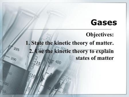 Gases Objectives: 1. State the kinetic theory of matter. 2. Use the kinetic theory to explain states of matter.