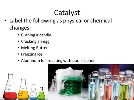 Catalyst Label the following as physical or chemical changes: Burning a candle Cracking an egg Melting Butter Freezing ice Aluminum foil reacting with.