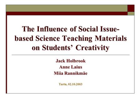 The Influence of Social Issue- based Science Teaching Materials on Students’ Creativity Jack Holbrook Anne Laius Miia Rannikmäe Tartu, 02.10.2003.