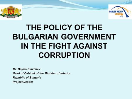THE POLICY OF THE BULGARIAN GOVERNMENT IN THE FIGHT AGAINST CORRUPTION Mr. Boyko Slavchev Head of Cabinet of the Minister of Interior Republic of Bulgaria.