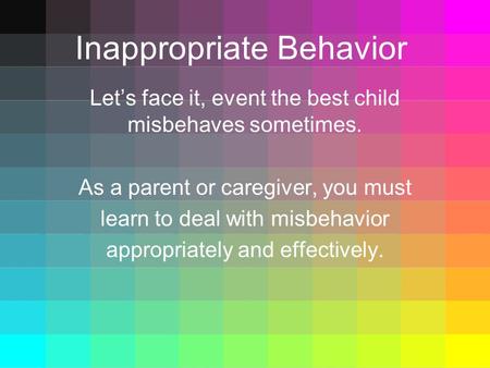 Inappropriate Behavior Let’s face it, event the best child misbehaves sometimes. As a parent or caregiver, you must learn to deal with misbehavior appropriately.