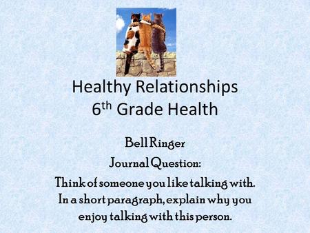 Healthy Relationships 6 th Grade Health Bell Ringer Journal Question: Think of someone you like talking with. In a short paragraph, explain why you enjoy.