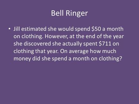 Bell Ringer Jill estimated she would spend $50 a month on clothing. However, at the end of the year she discovered she actually spent $711 on clothing.