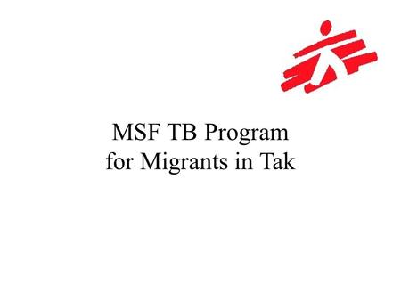 MSF TB Program for Migrants in Tak. Beginnings: MSF TB Programs in Thailand First MSF TB Program in Thailand started in 1985 in Karen camps (Shoklo,