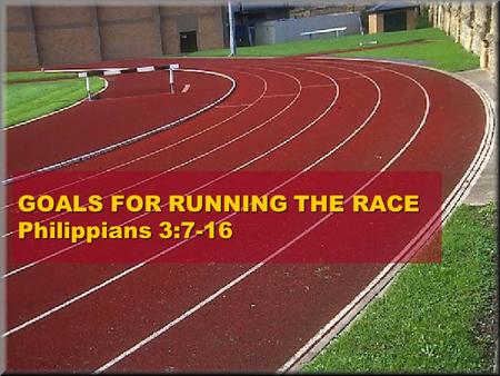 GOALS FOR RUNNING THE RACE Philippians 3:7-16