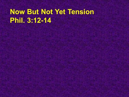 Now But Not Yet Tension Phil. 3:12-14. Phil. 3:12-14 - I don't mean to say that I have already achieved these things or that I have already reached perfection!