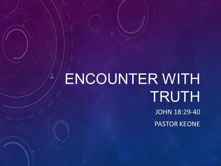 ENCOUNTER WITH TRUTH JOHN 18:29-40 PASTOR KEONE. John 18: 29-32 29 So Pilate came out to them and asked, What charges are you bringing against this man?