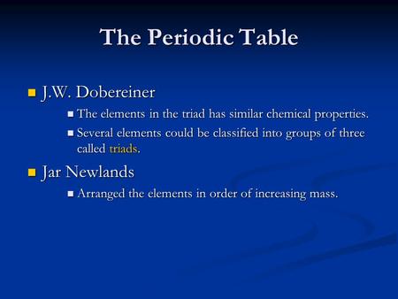 The Periodic Table J.W. Dobereiner J.W. Dobereiner The elements in the triad has similar chemical properties. The elements in the triad has similar chemical.