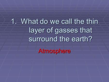 1. What do we call the thin layer of gasses that surround the earth? Atmosphere.