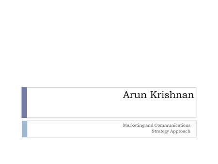 Arun Krishnan Marketing and Communications Strategy Approach.
