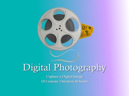 Digital Photography Capture a Digital Image 10 Lessons: Duration 40 hours.