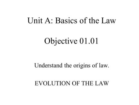 Unit A: Basics of the Law Objective 01.01 Understand the origins of law. EVOLUTION OF THE LAW.