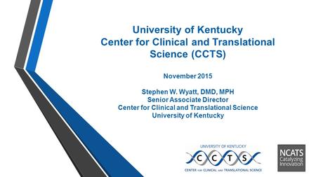 University of Kentucky Center for Clinical and Translational Science (CCTS) November 2015 Stephen W. Wyatt, DMD, MPH Senior Associate Director Center for.