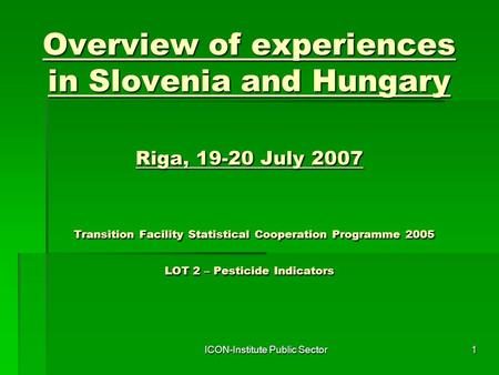 ICON-Institute Public Sector1 Overview of experiences in Slovenia and Hungary Riga, 19-20 July 2007 Transition Facility Statistical Cooperation Programme.