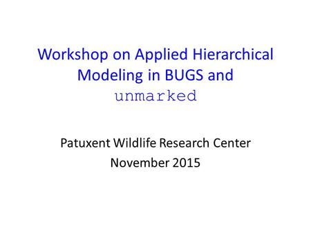 Workshop on Applied Hierarchical Modeling in BUGS and unmarked Patuxent Wildlife Research Center November 2015.