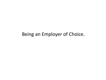 Being an Employer of Choice.. An Employer with whom you would choose (attraction) to work….. and want to stay (retention).