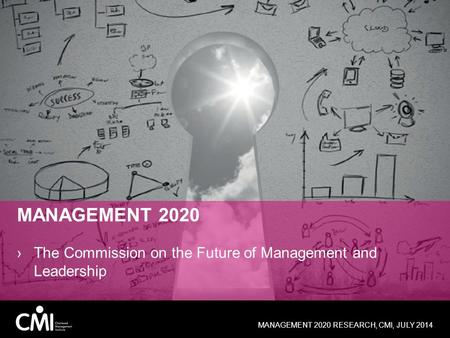 MANAGEMENT 2020 ›The Commission on the Future of Management and Leadership MANAGEMENT 2020 RESEARCH, CMI, JULY 2014.