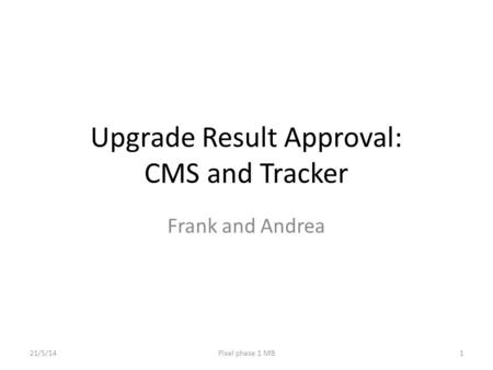 Upgrade Result Approval: CMS and Tracker Frank and Andrea 21/5/14Pixel phase 1 MB1.