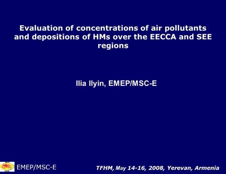 Evaluation of concentrations of air pollutants and depositions of HMs over the EECCA and SEE regions Ilia Ilyin, EMEP/MSC-E EMEP/MSC-E TFHM, May 14-16,