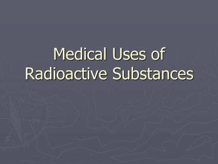 Medical Uses of Radioactive Substances. Nuclear Medicine ► We use radioactive substances in two different ways for medical purposes. ► Imaging- taking.