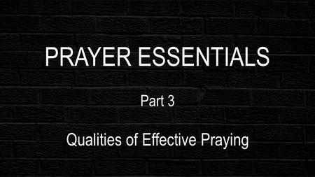 PRAYER ESSENTIALS Part 3 Qualities of Effective Praying.