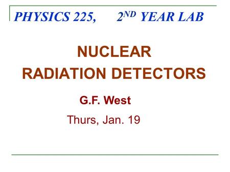 PHYSICS 225, 2 ND YEAR LAB NUCLEAR RADIATION DETECTORS G.F. West Thurs, Jan. 19.