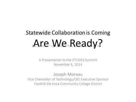 Statewide Collaboration is Coming Are We Ready? A Presentation to the ETUDES Summit November 6, 2014 Joseph Moreau Vice Chancellor of Technology/OEI Executive.