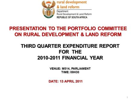 PRESENTATION TO THE PORTFOLIO COMMITTEE ON RURAL DEVELOPMENT & LAND REFORM DATE: 13 APRIL 2011 1 THIRD QUARTER EXPENDITURE REPORT FOR THE 2010-2011 FINANCIAL.