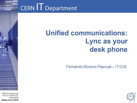 CERN IT Department CH-1211 Genève 23 Switzerland www.cern.ch/i t Unified communications: Lync as your desk phone Fernando Moreno Pascual – IT/OIS.