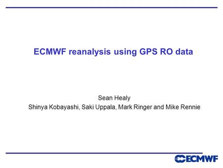 ECMWF reanalysis using GPS RO data Sean Healy Shinya Kobayashi, Saki Uppala, Mark Ringer and Mike Rennie.