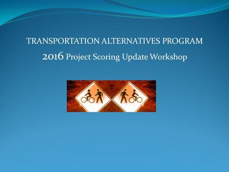 TRANSPORTATION ALTERNATIVES PROGRAM 2016 Project Scoring Update Workshop.