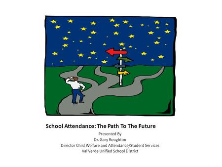 School Attendance: The Path To The Future Presented By Dr. Gary Roughton Director Child Welfare and Attendance/Student Services Val Verde Unified School.