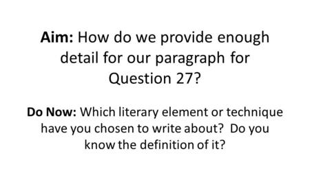 Aim: How do we provide enough detail for our paragraph for Question 27? Do Now: Which literary element or technique have you chosen to write about? Do.