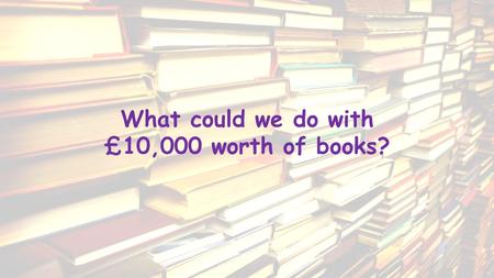 What could we do with £10,000 worth of books?. If we all work together, we could win…