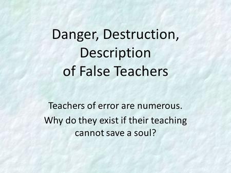 Danger, Destruction, Description of False Teachers Teachers of error are numerous. Why do they exist if their teaching cannot save a soul?