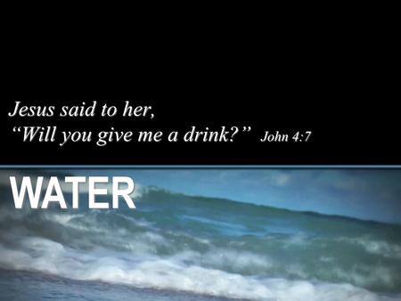 Jesus said to her, “Will you give me a drink?” John 4:7 WATER.