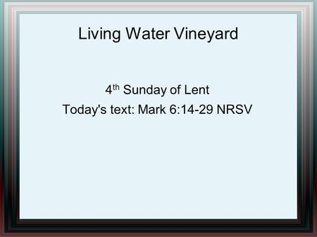 Living Water Vineyard 4 th Sunday of Lent Today's text: Mark 6:14-29 NRSV.