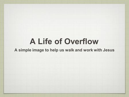 A Life of Overflow A simple image to help us walk and work with Jesus.