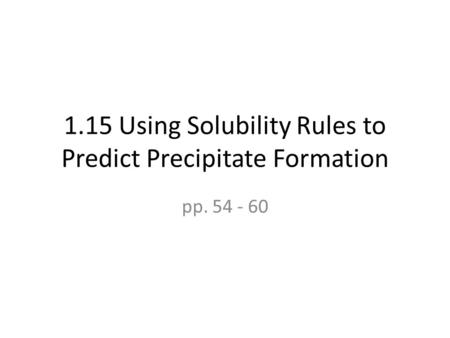 1.15 Using Solubility Rules to Predict Precipitate Formation pp. 54 - 60.
