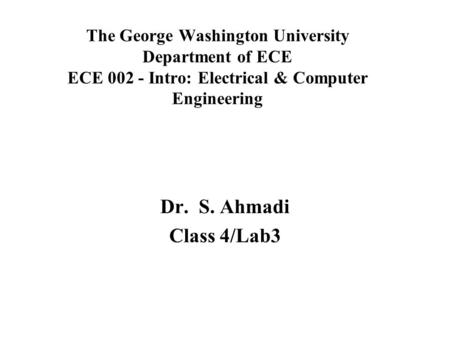 The George Washington University Department of ECE ECE 002 - Intro: Electrical & Computer Engineering Dr. S. Ahmadi Class 4/Lab3.