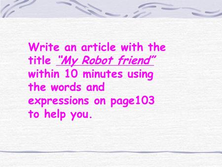 Write an article with the title “My Robot friend” within 10 minutes using the words and expressions on page103 to help you.