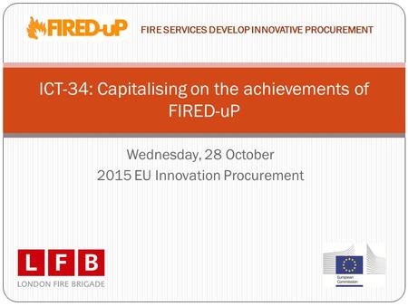 Wednesday, 28 October 2015 EU Innovation Procurement ICT-34: Capitalising on the achievements of FIRED-uP FIRE SERVICES DEVELOP INNOVATIVE PROCUREMENT.