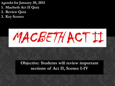 Objective: Students will review important sections of Act II, Scenes I-IV Ag enda for January 30, 2015 1.Macbeth Act II Quiz 2.Review Quiz 3.Key Scenes.