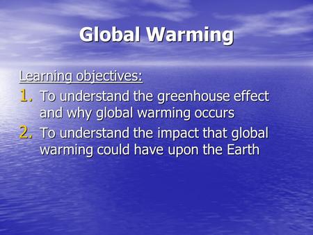 Global Warming Learning objectives: 1. To understand the greenhouse effect and why global warming occurs 2. To understand the impact that global warming.