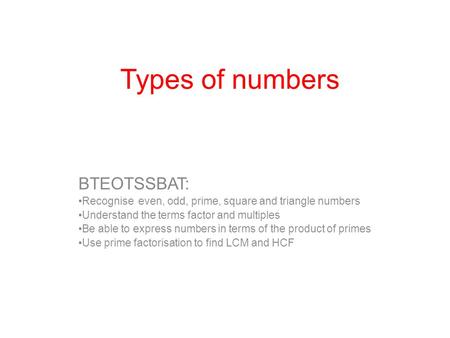Types of numbers BTEOTSSBAT: Recognise even, odd, prime, square and triangle numbers Understand the terms factor and multiples Be able to express numbers.