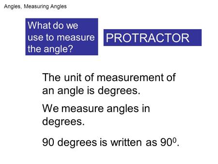 What do we use to measure the angle? PROTRACTOR Angles, Measuring Angles The unit of measurement of an angle is degrees. We measure angles in degrees.