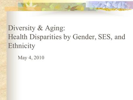 Diversity & Aging: Health Disparities by Gender, SES, and Ethnicity May 4, 2010.