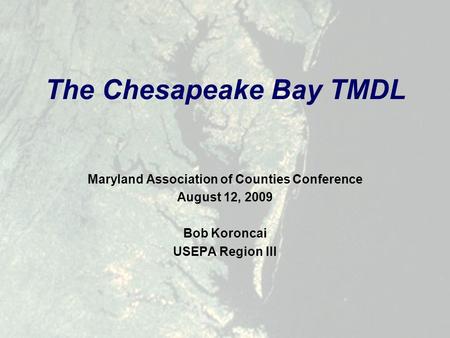 Maryland Association of Counties Conference August 12, 2009 Bob Koroncai USEPA Region III The Chesapeake Bay TMDL.
