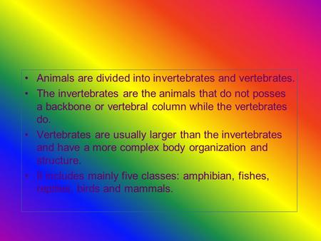 Animals are divided into invertebrates and vertebrates. The invertebrates are the animals that do not posses a backbone or vertebral column while the vertebrates.